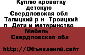 Куплю кроватку детскую - Свердловская обл., Талицкий р-н, Троицкий п. Дети и материнство » Мебель   . Свердловская обл.